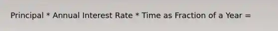 Principal * Annual Interest Rate * Time as Fraction of a Year =