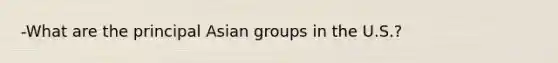 -What are the principal Asian groups in the U.S.?