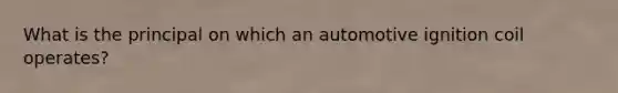 What is the principal on which an automotive ignition coil operates?