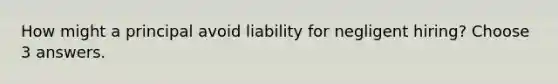 How might a principal avoid liability for negligent hiring? Choose 3 answers.