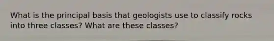 What is the principal basis that geologists use to classify rocks into three classes? What are these classes?