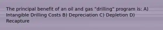 The principal benefit of an oil and gas "drilling" program is: A) Intangible Drilling Costs B) Depreciation C) Depletion D) Recapture