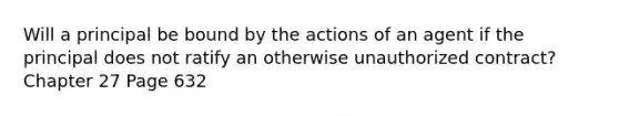 Will a principal be bound by the actions of an agent if the principal does not ratify an otherwise unauthorized contract? Chapter 27 Page 632
