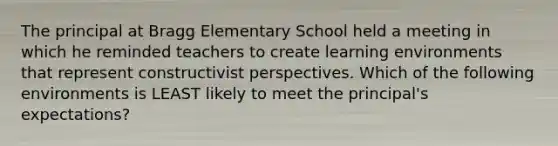 The principal at Bragg Elementary School held a meeting in which he reminded teachers to create learning environments that represent constructivist perspectives. Which of the following environments is LEAST likely to meet the principal's expectations?