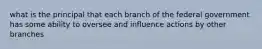 what is the principal that each branch of the federal government has some ability to oversee and influence actions by other branches