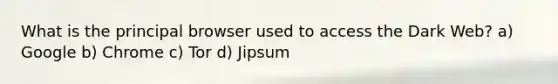 What is the principal browser used to access the Dark Web? a) Google b) Chrome c) Tor d) Jipsum