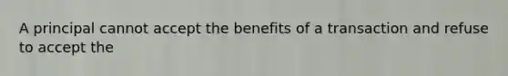 A principal cannot accept the benefits of a transaction and refuse to accept the