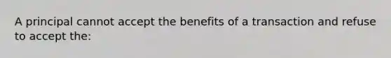 A principal cannot accept the benefits of a transaction and refuse to accept the: