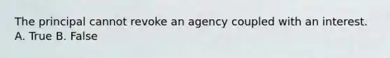 The principal cannot revoke an agency coupled with an interest. A. True B. False