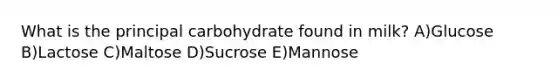 What is the principal carbohydrate found in milk? A)Glucose B)Lactose C)Maltose D)Sucrose E)Mannose