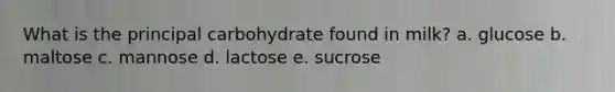 What is the principal carbohydrate found in milk? a. glucose b. maltose c. mannose d. lactose e. sucrose