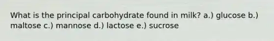 What is the principal carbohydrate found in milk? a.) glucose b.) maltose c.) mannose d.) lactose e.) sucrose