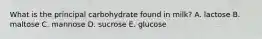 What is the principal carbohydrate found in milk? A. lactose B. maltose C. mannose D. sucrose E. glucose