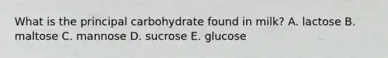 What is the principal carbohydrate found in milk? A. lactose B. maltose C. mannose D. sucrose E. glucose