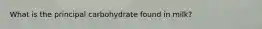 What is the principal carbohydrate found in milk?