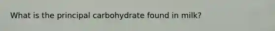 What is the principal carbohydrate found in milk?