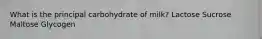 What is the principal carbohydrate of milk? Lactose Sucrose Maltose Glycogen