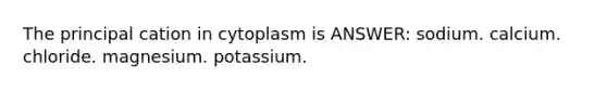 The principal cation in cytoplasm is ANSWER: sodium. calcium. chloride. magnesium. potassium.