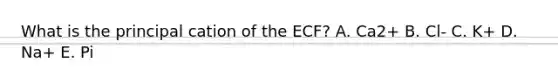 What is the principal cation of the ECF? A. Ca2+ B. Cl- C. K+ D. Na+ E. Pi