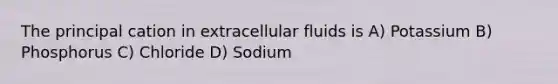 The principal cation in extracellular fluids is A) Potassium B) Phosphorus C) Chloride D) Sodium