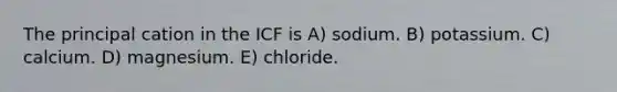 The principal cation in the ICF is A) sodium. B) potassium. C) calcium. D) magnesium. E) chloride.