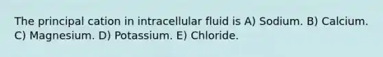 The principal cation in intracellular fluid is A) Sodium. B) Calcium. C) Magnesium. D) Potassium. E) Chloride.