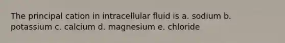 The principal cation in intracellular fluid is a. sodium b. potassium c. calcium d. magnesium e. chloride