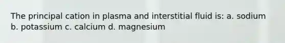 The principal cation in plasma and interstitial fluid is: a. sodium b. potassium c. calcium d. magnesium