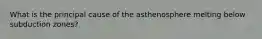 What is the principal cause of the asthenosphere melting below subduction zones?