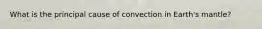 What is the principal cause of convection in Earth's mantle?