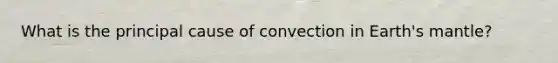 What is the principal cause of convection in Earth's mantle?