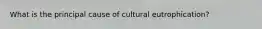 What is the principal cause of cultural eutrophication?