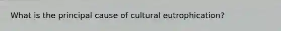 What is the principal cause of cultural eutrophication?