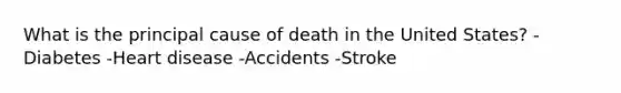 What is the principal cause of death in the United States? -Diabetes -Heart disease -Accidents -Stroke