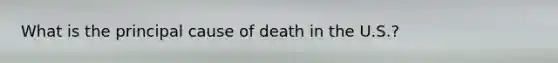 What is the principal cause of death in the U.S.?