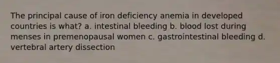 The principal cause of iron deficiency anemia in developed countries is what? a. intestinal bleeding b. blood lost during menses in premenopausal women c. gastrointestinal bleeding d. vertebral artery dissection