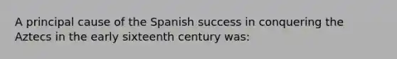 A principal cause of the Spanish success in conquering the Aztecs in the early sixteenth century was: