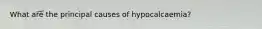 What are the principal causes of hypocalcaemia?