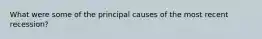 What were some of the principal causes of the most recent recession?