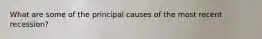 What are some of the principal causes of the most recent recession?