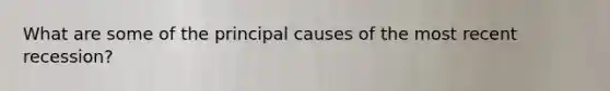 What are some of the principal causes of the most recent recession?