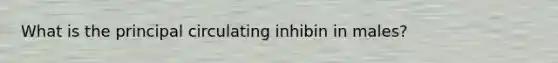 What is the principal circulating inhibin in males?