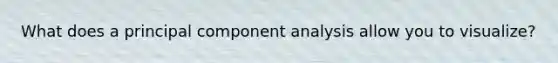 What does a principal component analysis allow you to visualize?