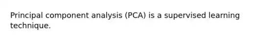 Principal component analysis (PCA) is a supervised learning technique.