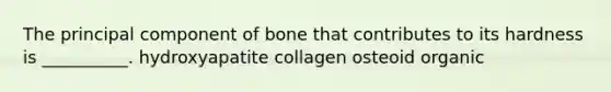 The principal component of bone that contributes to its hardness is __________. hydroxyapatite collagen osteoid organic