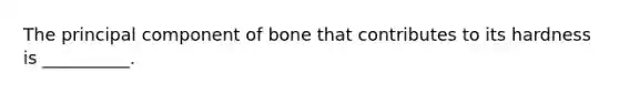 The principal component of bone that contributes to its hardness is __________.