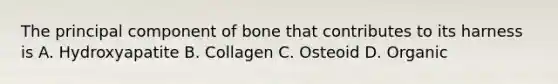 The principal component of bone that contributes to its harness is A. Hydroxyapatite B. Collagen C. Osteoid D. Organic