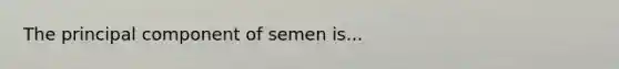 The principal component of semen is...