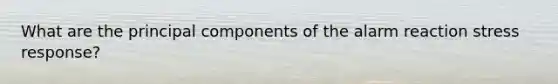 What are the principal components of the alarm reaction stress response?