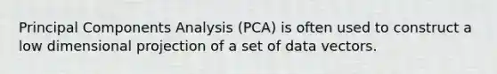 Principal Components Analysis (PCA) is often used to construct a low dimensional projection of a set of data vectors.